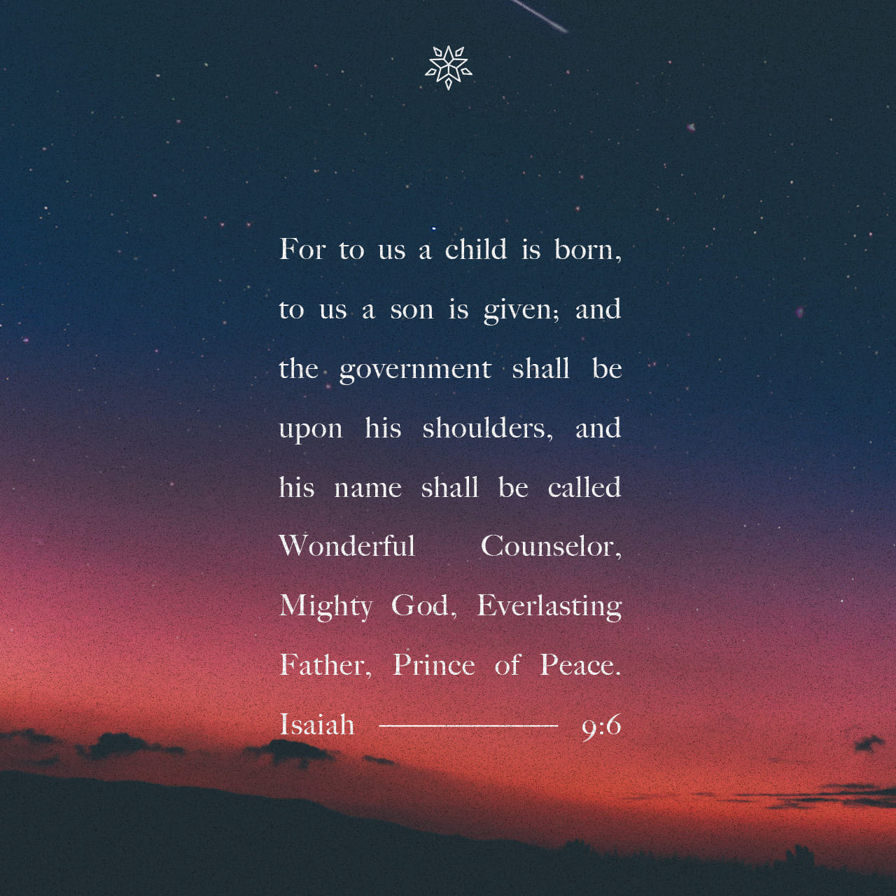 For to us a child is born, to us a son is given, and the government will be on his shoulders. And he will be called Wonderful Counselor, Mighty God, Everlasting Father, Prince of Peace. - Isaiah 9:6 - Verse Image