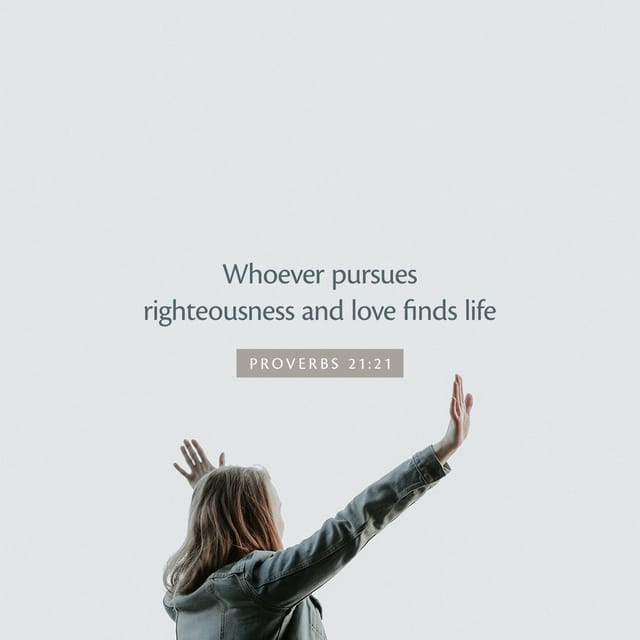 Whoever pursues righteousness and love finds life, prosperity and honor. 